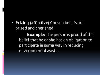  Prizing (affective) Chosen beliefs are
prized and cherished
Example:The person is proud of the
belief that he or she has an obligation to
participate in some way in reducing
environmental waste.
 