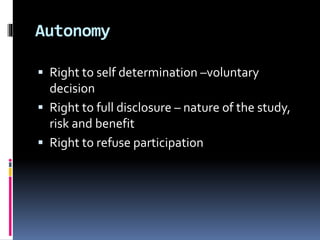 Autonomy
 Right to self determination –voluntary
decision
 Right to full disclosure – nature of the study,
risk and benefit
 Right to refuse participation
 