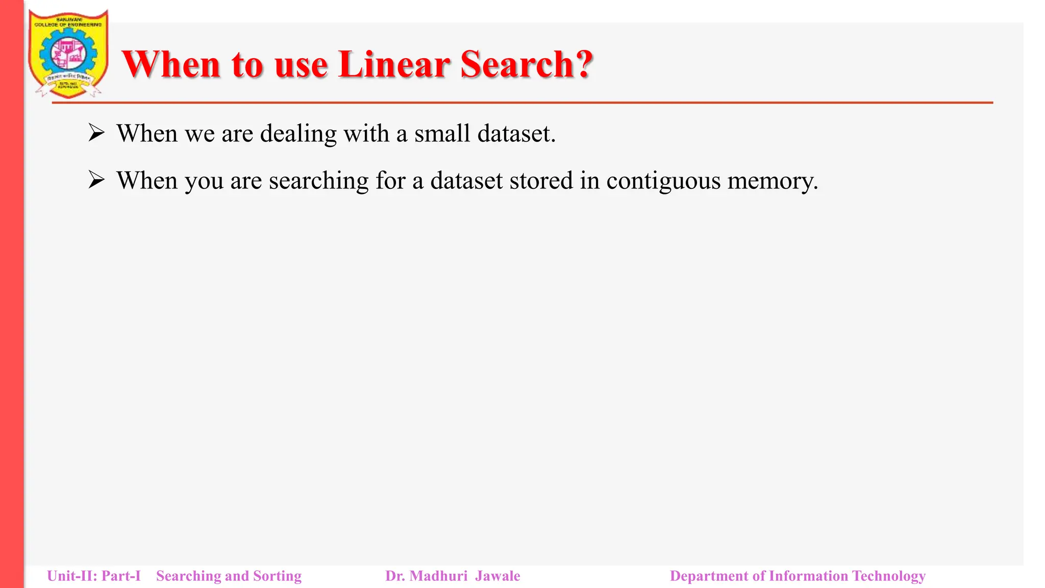When to use Linear Search?
 When we are dealing with a small dataset.
 When you are searching for a dataset stored in contiguous memory.
Unit-II: Part-I Searching and Sorting Dr. Madhuri Jawale Department of Information Technology
 