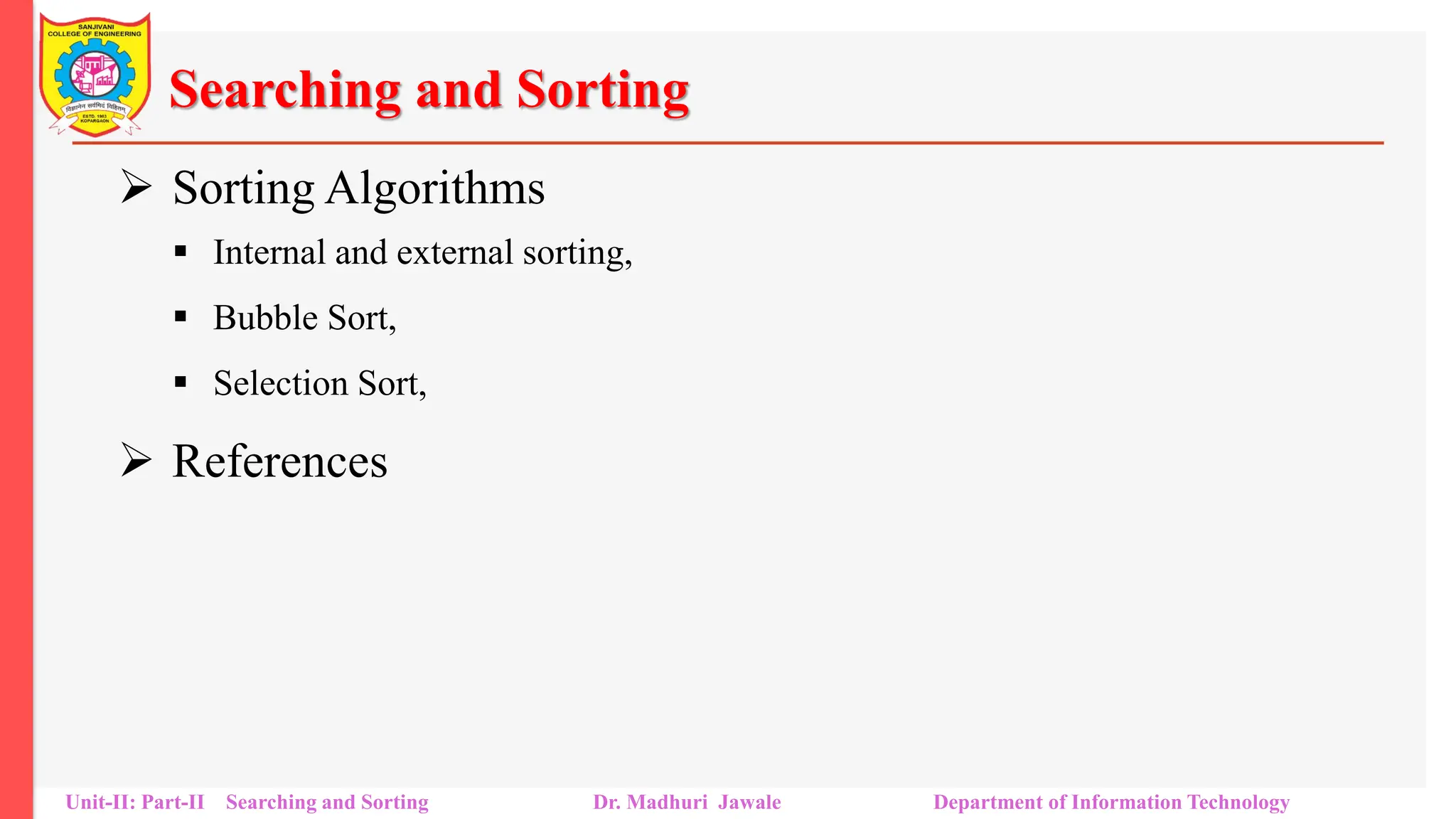 Searching and Sorting
 Sorting Algorithms
 Internal and external sorting,
 Bubble Sort,
 Selection Sort,
 References
Unit-II: Part-II Searching and Sorting Dr. Madhuri Jawale Department of Information Technology
 