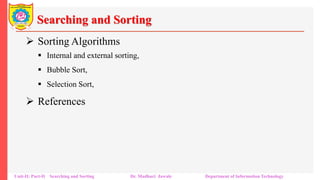 Searching and Sorting
 Sorting Algorithms
 Internal and external sorting,
 Bubble Sort,
 Selection Sort,
 References
Unit-II: Part-II Searching and Sorting Dr. Madhuri Jawale Department of Information Technology
 