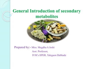 General Introduction of secondary
metabolites
Prepared by:- Miss. Mugdha A Joshi
Asst. Professor,
IVM’s IIPER, Talegaon Dabhade
 