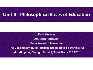 Unit II - Philosophical Bases of Education
Dr.M.Deivam
Assistant Professor
Department of Education
The Gandhigram Rural Institute (Deemed to be University)
Gandhigram, Dindigul District, Tamil Nadu 624 302
 