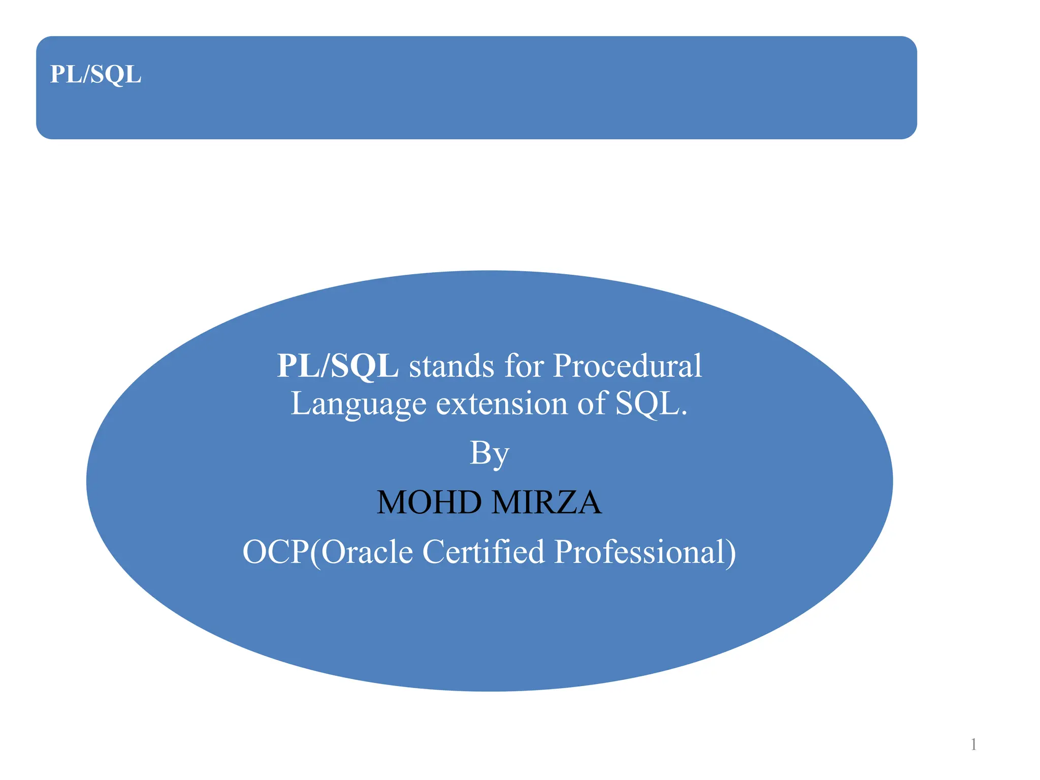 PL/SQL
PL/SQL stands for Procedural
Language extension of SQL.
By
MOHD MIRZA
OCP(Oracle Certified Professional)
1
 