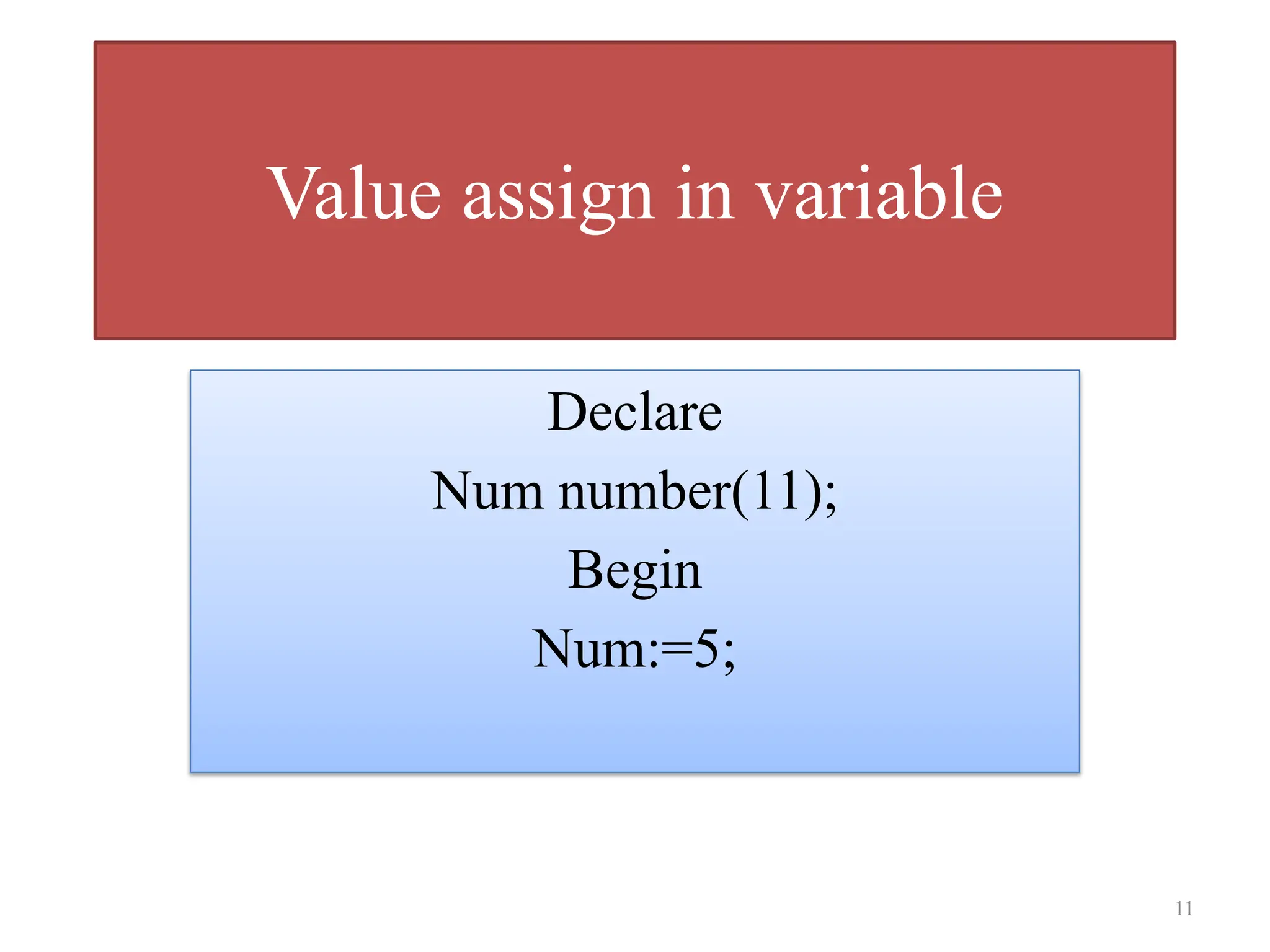 Value assign in variable
Declare
Num number(11);
Begin
Num:=5;
11
 