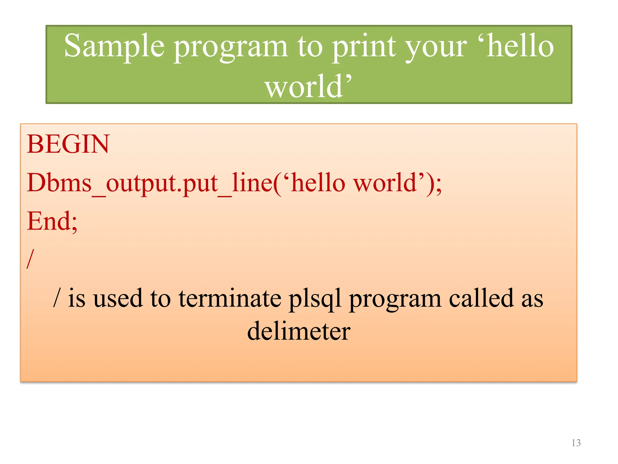 Sample program to print your ‘hello
world’
BEGIN
Dbms_output.put_line(‘hello world’);
End;
/
/ is used to terminate plsql program called as
delimeter
13
 