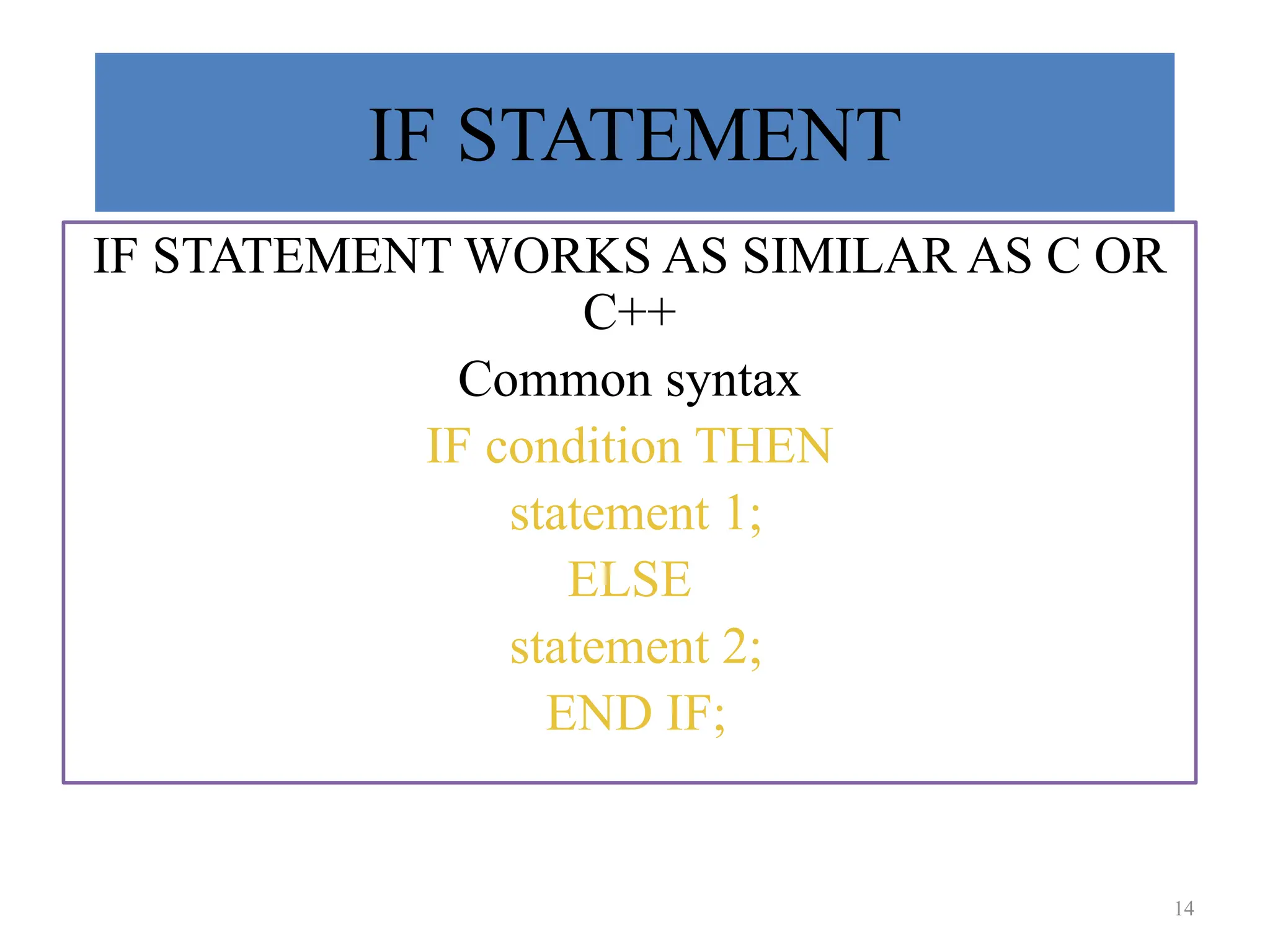 IF STATEMENT
IF STATEMENT WORKS AS SIMILAR AS C OR
C++
Common syntax
IF condition THEN
statement 1;
ELSE
statement 2;
END IF;
14
 