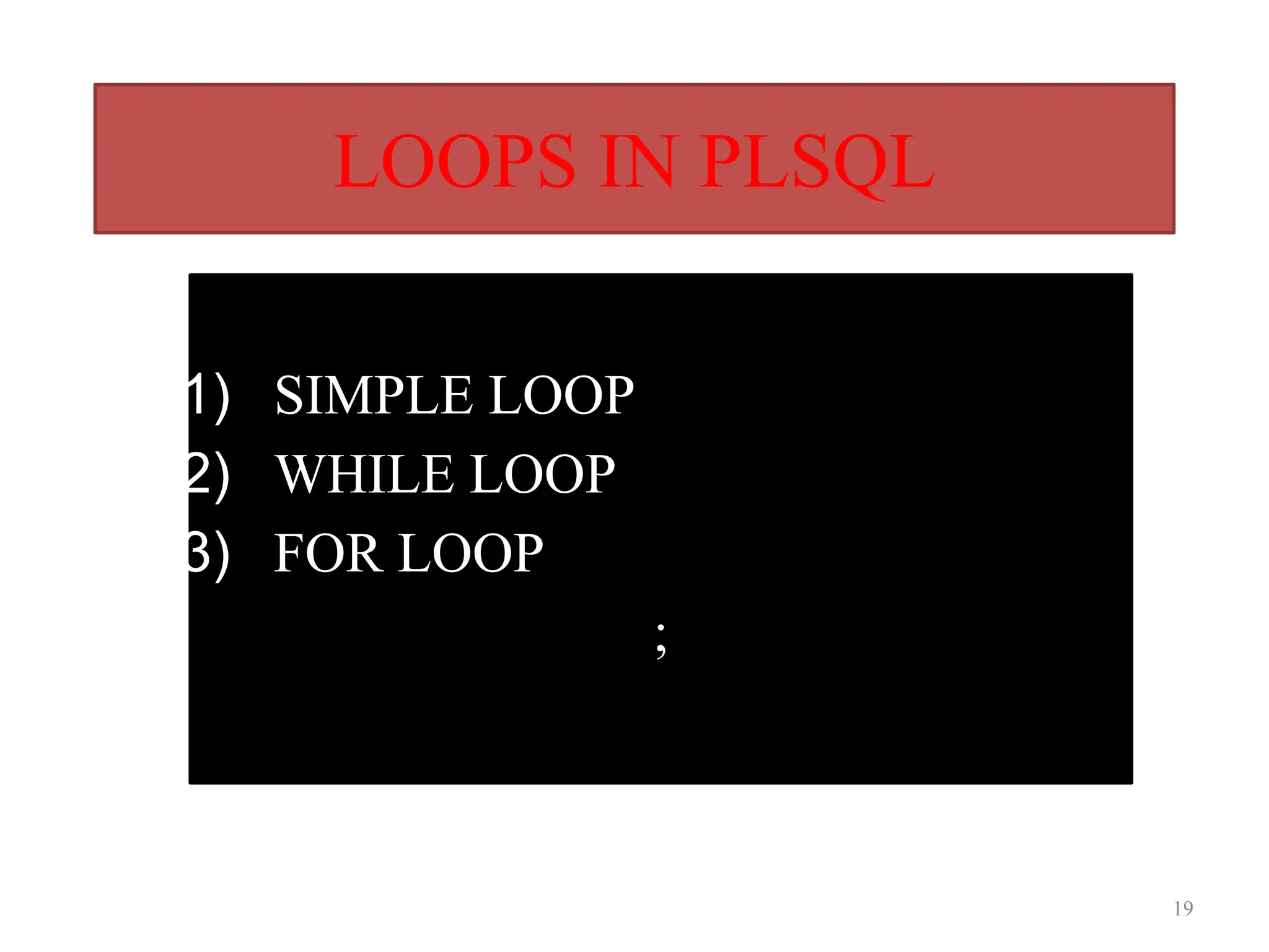 LOOPS IN PLSQL
1) SIMPLE LOOP
2) WHILE LOOP
3) FOR LOOP
;
19
 