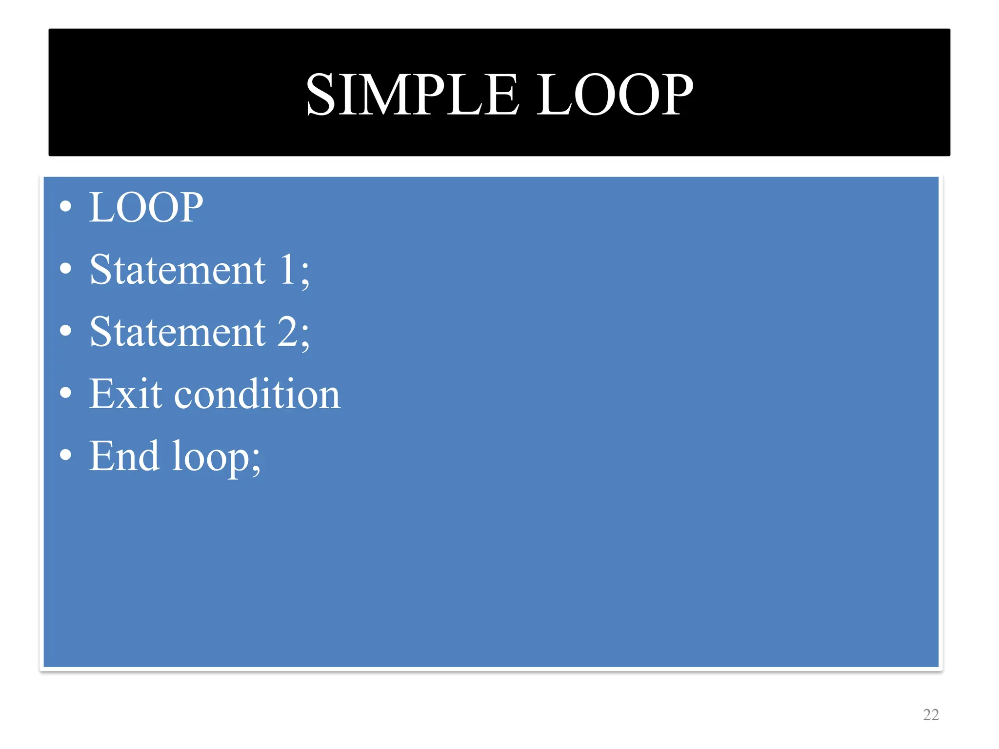 SIMPLE LOOP
• LOOP
• Statement 1;
• Statement 2;
• Exit condition
• End loop;
22
 