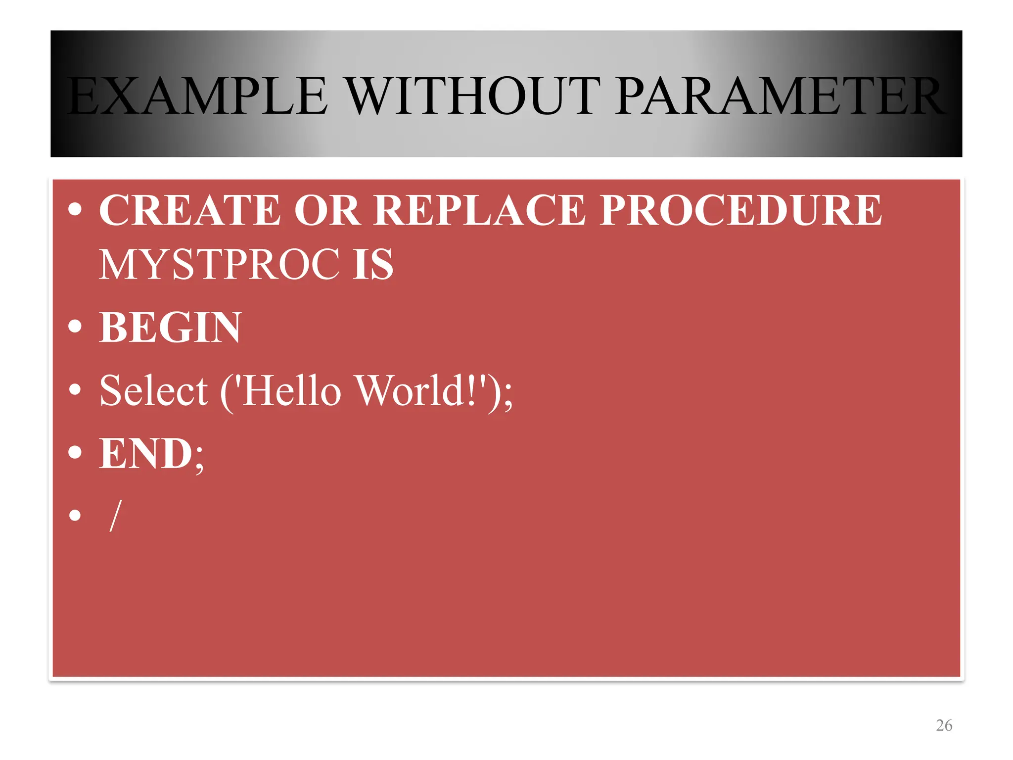EXAMPLE WITHOUT PARAMETER
• CREATE OR REPLACE PROCEDURE
MYSTPROC IS
• BEGIN
• Select ('Hello World!');
• END;
• /
26
 