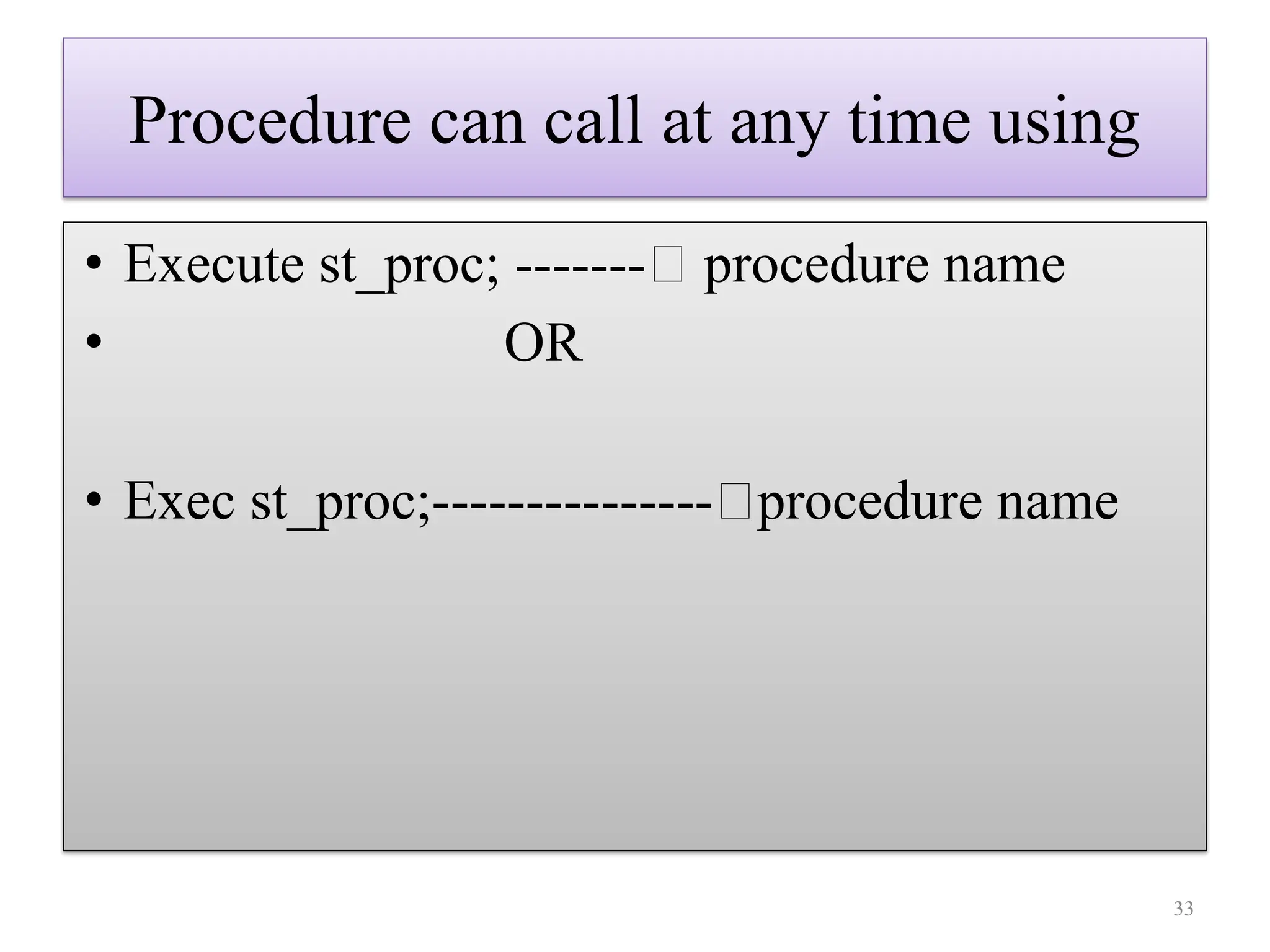 Procedure can call at any time using
• Execute st_proc; ------- procedure name
• OR
• Exec st_proc;--------------- procedure name
33
 