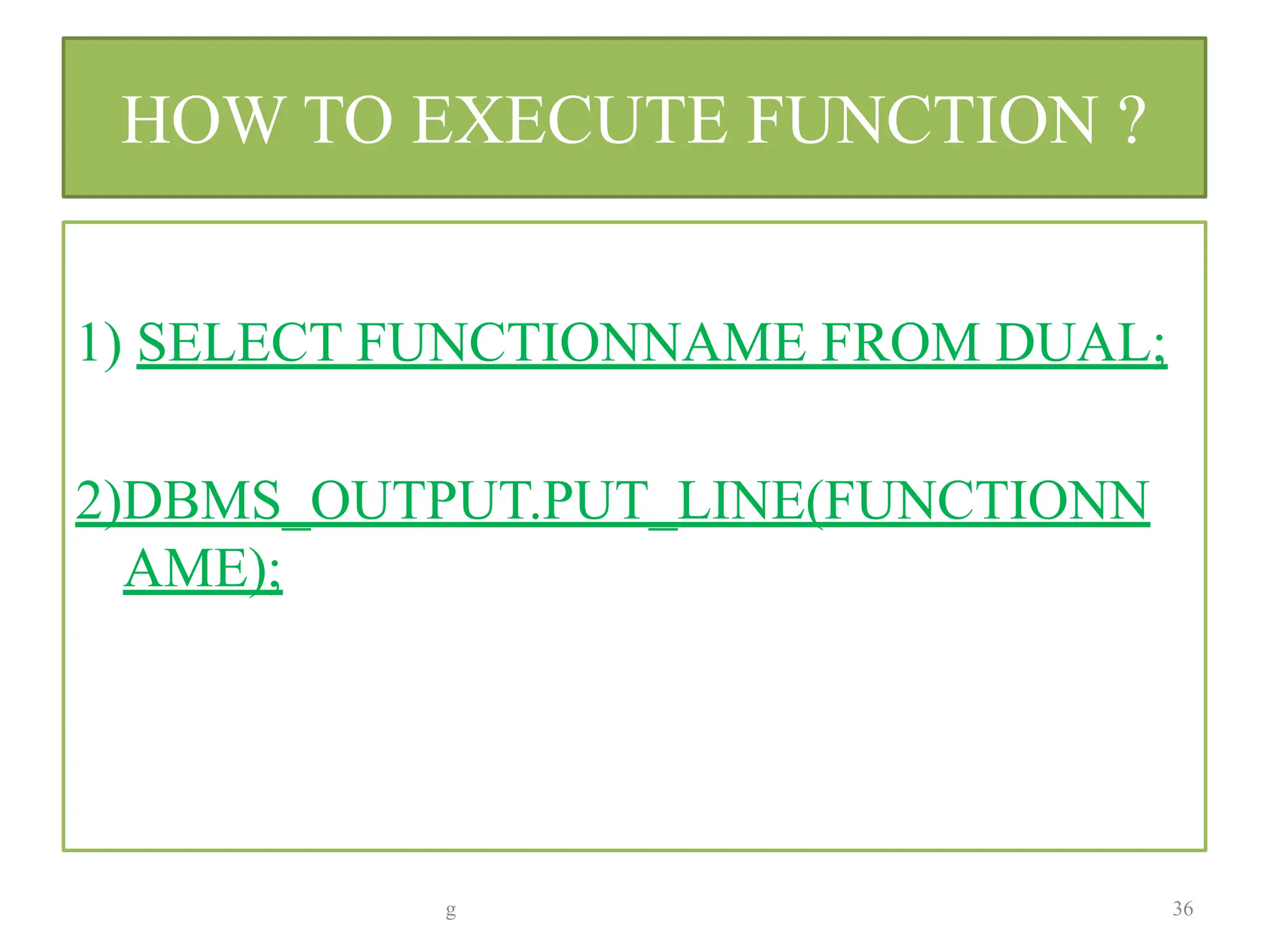 HOW TO EXECUTE FUNCTION ?
1) SELECT FUNCTIONNAME FROM DUAL;
2)DBMS_OUTPUT.PUT_LINE(FUNCTIONN
AME);
g 36
 