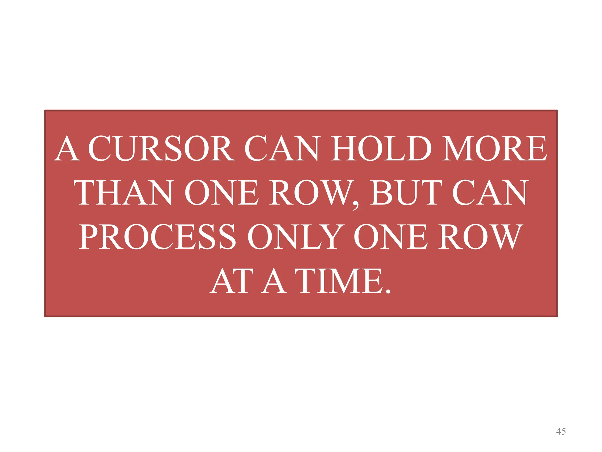 A CURSOR CAN HOLD MORE
THAN ONE ROW, BUT CAN
PROCESS ONLY ONE ROW
AT A TIME.
45
 