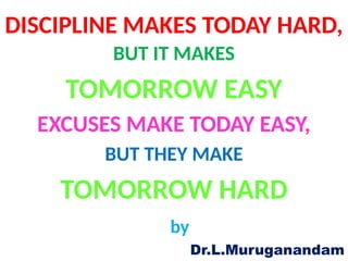 DISCIPLINE MAKES TODAY HARD,
BUT IT MAKES
TOMORROW EASY
EXCUSES MAKE TODAY EASY,
BUT THEY MAKE
TOMORROW HARD
by
Dr.L.Muruganandam
 