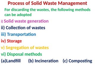Process of Solid Waste Management
For discarding the wastes, the following methods
can be adopted
i) Solid waste generation
ii) Collection of wastes
iii) Transportation
iv) Storage
v) Segregation of wastes
vi) Disposal methods
(a)Landfill (b) Incineration (c) Composting
 
