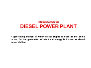 PRESENTATION ON
DIESEL POWER PLANT
A generating station in which diesel engine is used as the prime
mover for the generation of electrical energy is known as diesel
power station.
 