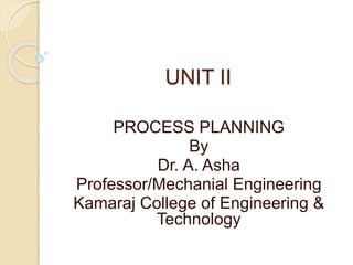 UNIT II
PROCESS PLANNING
By
Dr. A. Asha
Professor/Mechanial Engineering
Kamaraj College of Engineering &
Technology
 