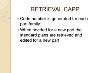 RETRIEVAL CAPP
 Code number is generated for each
part family.
 When needed for a new part the
standard plans are retrieved and
edited for a new part.
 