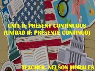 UNIT II: PRESENT CONTINUOUS
(UNIDAD II: PRESENTE CONTINUO)
TEACHER. NELSON MORALES
 