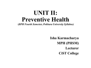 UNIT II:
Preventive Health
(BPH Fourth Semester, Pokhara University Syllabus)
Isha Karmacharya
MPH (PHSM)
Lecturer
CiST College
 