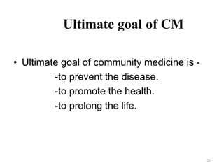 26
• Ultimate goal of community medicine is -
-to prevent the disease.
-to promote the health.
-to prolong the life.
Ultimate goal of CM
 
