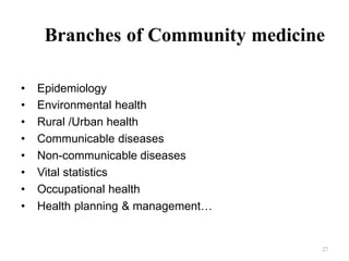 27
Branches of Community medicine
• Epidemiology
• Environmental health
• Rural /Urban health
• Communicable diseases
• Non-communicable diseases
• Vital statistics
• Occupational health
• Health planning & management…
 