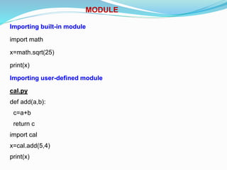 MODULE
Importing built-in module
import math
x=math.sqrt(25)
print(x)
Importing user-defined module
cal.py
def add(a,b):
c=a+b
return c
import cal
x=cal.add(5,4)
print(x)
 