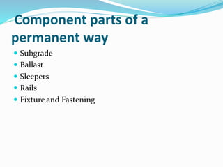 Component parts of a
permanent way
 Subgrade
 Ballast
 Sleepers
 Rails
 Fixture and Fastening
 
