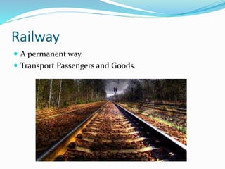 Railway
 A permanent way.
 Transport Passengers and Goods.
 