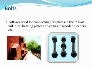 Bolts
 Bolts are used for connecting fish plates to the rails at
rail joint, bearing plates and chairs to wooden sleepers
etc.
 