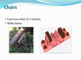 Chairs
 Cast iron chair (C.I chairs).
 Slide chairs
 