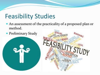 Feasibility Studies
 An assessment of the practicality of a proposed plan or
method.
 Preliminary Study
 