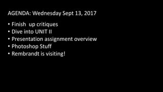 AGENDA: Wednesday Sept 13, 2017
• Finish up critiques
• Dive into UNIT II
• Presentation assignment overview
• Photoshop Stuff
• Rembrandt is visiting!
 