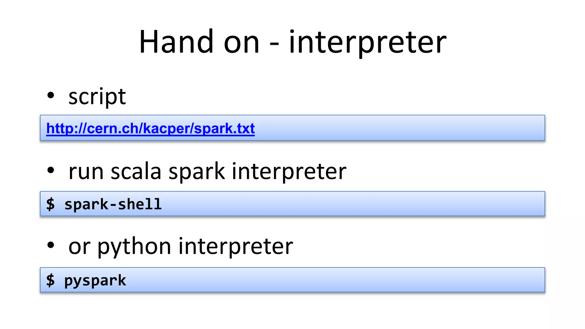 Hand on - interpreter
• script
• run scala spark interpreter
• or python interpreter
http://cern.ch/kacper/spark.txt
$ spark-shell
$ pyspark
 
