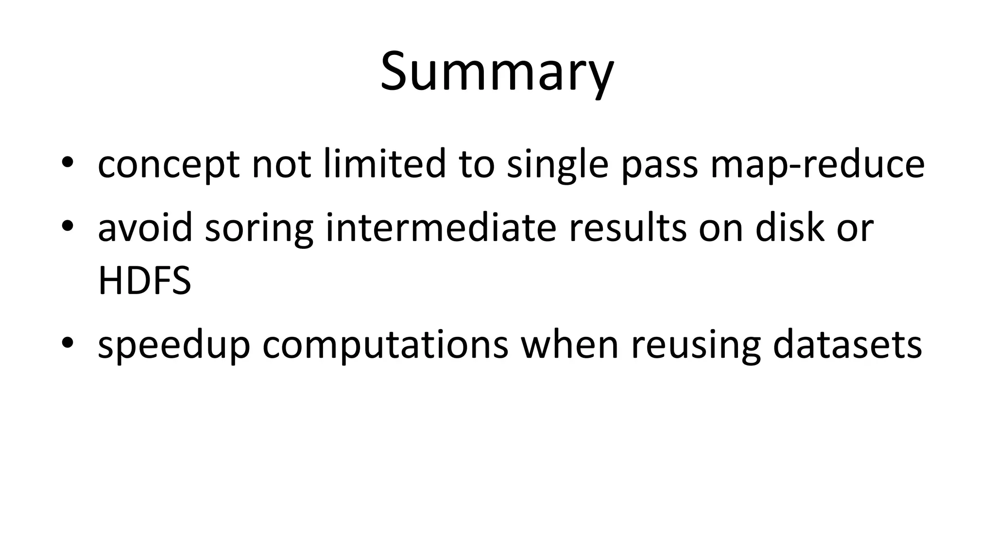 Summary
• concept not limited to single pass map-reduce
• avoid soring intermediate results on disk or
HDFS
• speedup computations when reusing datasets
 
