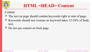 Content
 The text on page should contain keywords right at start of page.
 Keywords should not overuse as keyword takes 12-24% of body
text.
 Do not use content on front page
HTML <HEAD> Content
Digital Marketing Mr. N. L. Shelake Department of Information Technology
 