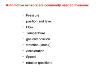 Automotive sensors are commonly used to measure:
• Pressure
• position and level
• Flow
• Temperature
• gas composition
• vibration (knock)
• Acceleration
• Speed
• rotation (position).
 