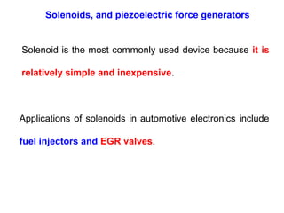 Solenoids, and piezoelectric force generators
Solenoid is the most commonly used device because it is
relatively simple and inexpensive.
Applications of solenoids in automotive electronics include
fuel injectors and EGR valves.
 