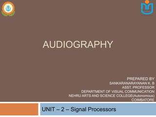 AUDIOGRAPHY
UNIT – 2 – Signal Processors
PREPARED BY
SANKARANARAYANAN K. B
ASST. PROFESSOR
DEPARTMENT OF VISUAL COMMUNICATION
NEHRU ARTS AND SCIENCE COLLEGE(Autonomous)
COIMBATORE
 