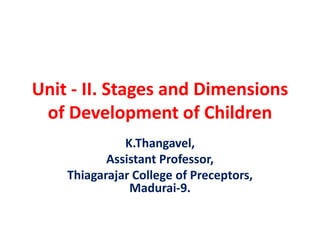 Unit - II. Stages and Dimensions
of Development of Children
K.Thangavel,
Assistant Professor,
Thiagarajar College of Preceptors,
Madurai-9.
 
