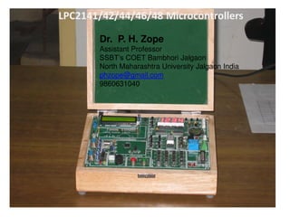 LPC2141/42/44/46/48 Microcontrollers
Dr. P. H. Zope
Assistant Professor
SSBT’s COET Bambhori Jalgaon
North Maharashtra University Jalgaon India
phzope@gmail.com
9860631040
 
