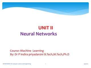 UNIT II
Neural Networks
Course :Machine Learning
By: Dr P Indira priyadarsini B.Tech,M.Tech,Ph.D
3/4/2022
DEPARTMENT OF Computer science and Engineering 1
 