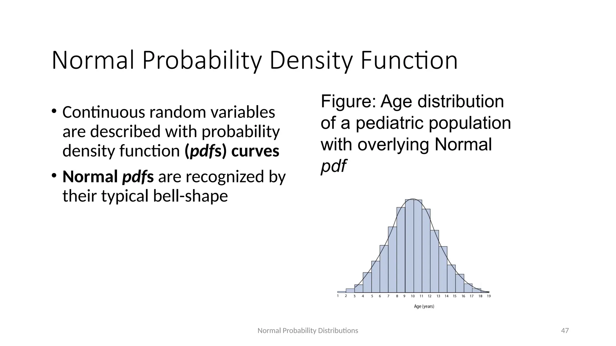 Normal Probability Distributions 47
Normal Probability Density Function
• Continuous random variables
are described with probability
density function (pdfs) curves
• Normal pdfs are recognized by
their typical bell-shape
Figure: Age distribution
of a pediatric population
with overlying Normal
pdf
 