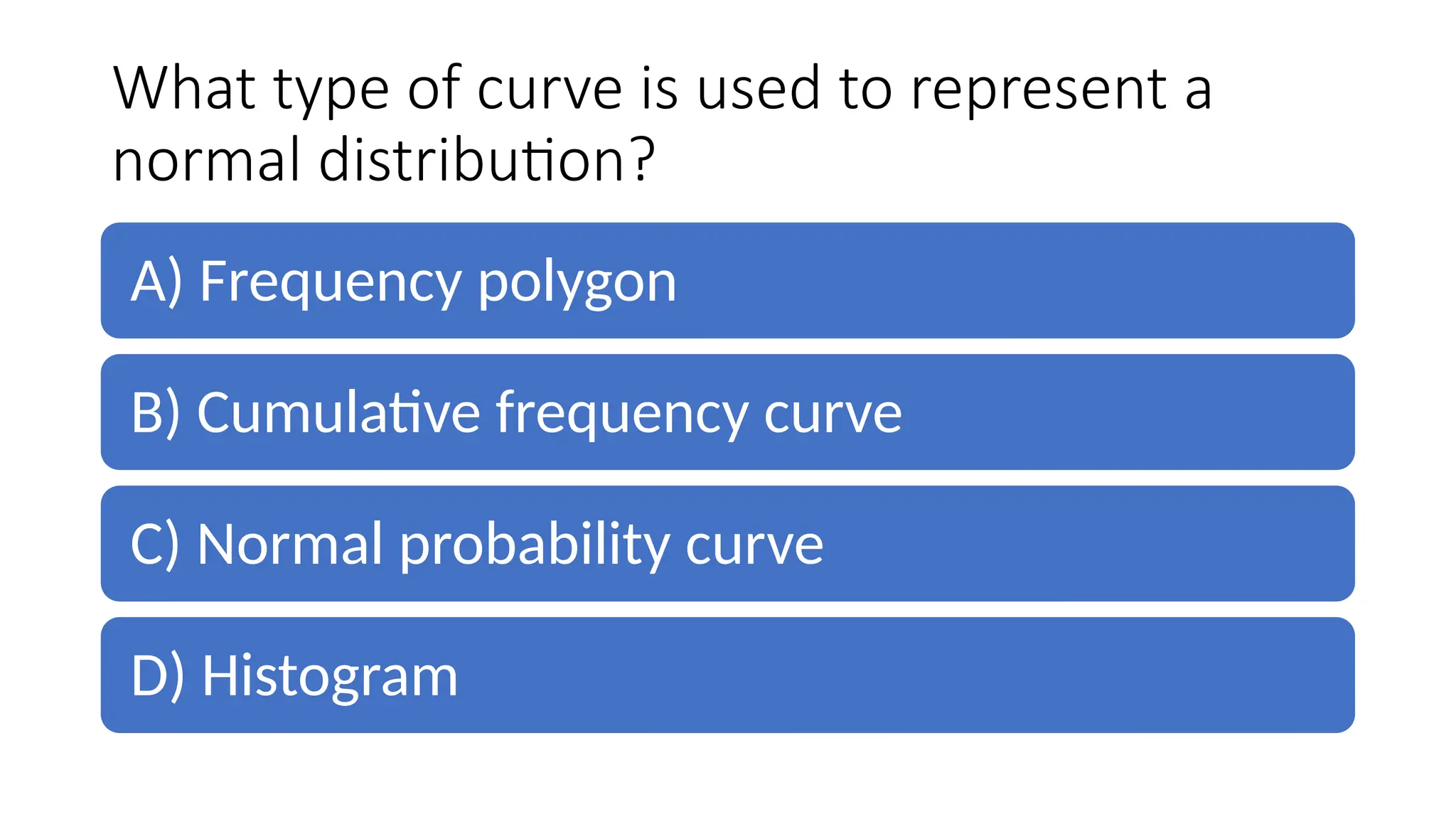 What type of curve is used to represent a
normal distribution?
A) Frequency polygon
B) Cumulative frequency curve
C) Normal probability curve
D) Histogram
 