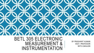 BETL 305 ELECTRONIC
MEASUREMENT &
INSTRUMENTATION
BY PRASHANT KUMAR
ASST. PROFESSOR
MITS GWALIOR
 