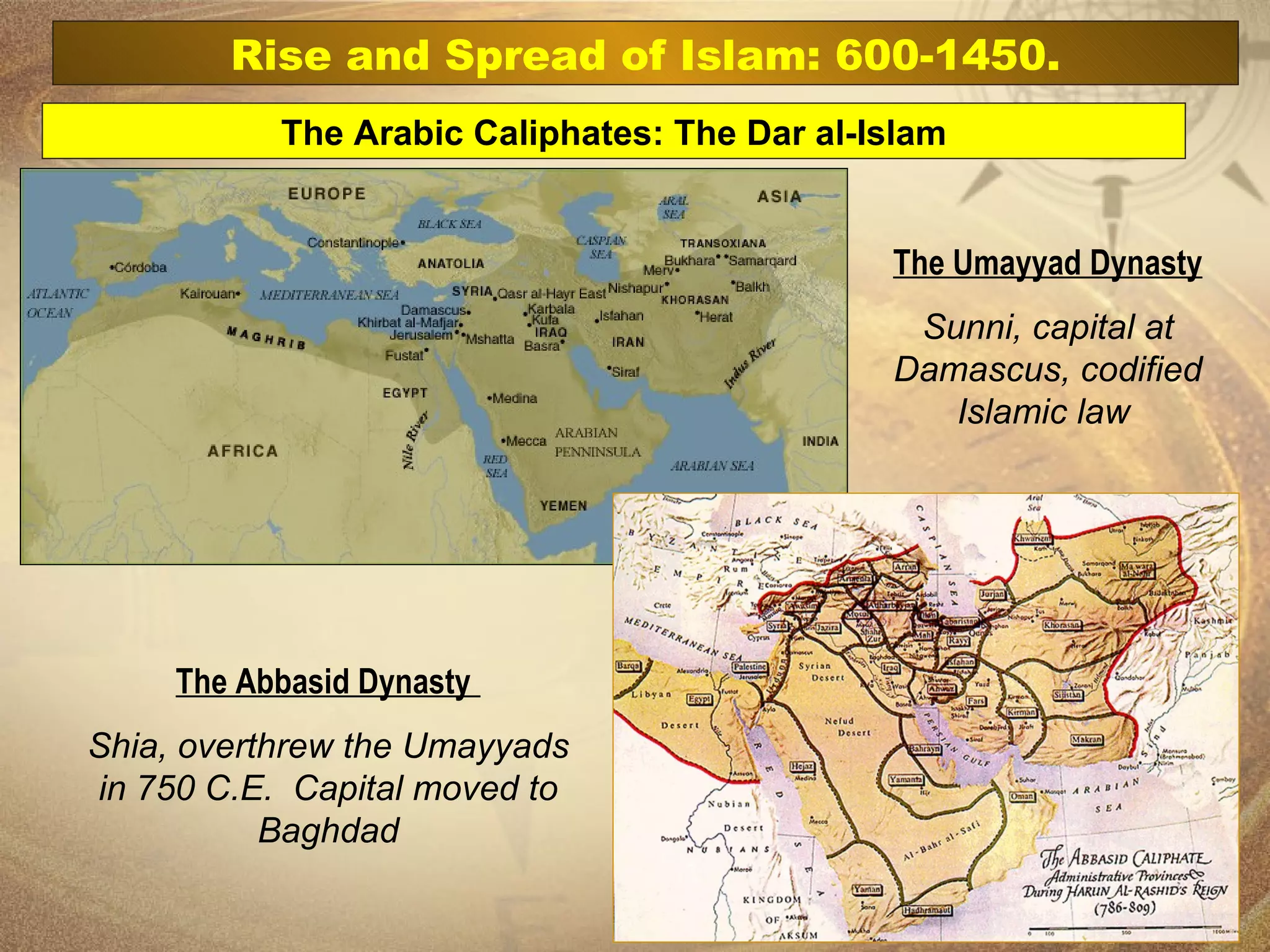 The Umayyad Dynasty Sunni, capital at Damascus, codified Islamic law   The Arabic Caliphates: The Dar al-Islam Rise and Spread of Islam: 600-1450. The Abbasid Dynasty   Shia, overthrew the Umayyads in 750 C.E.  Capital moved to Baghdad 