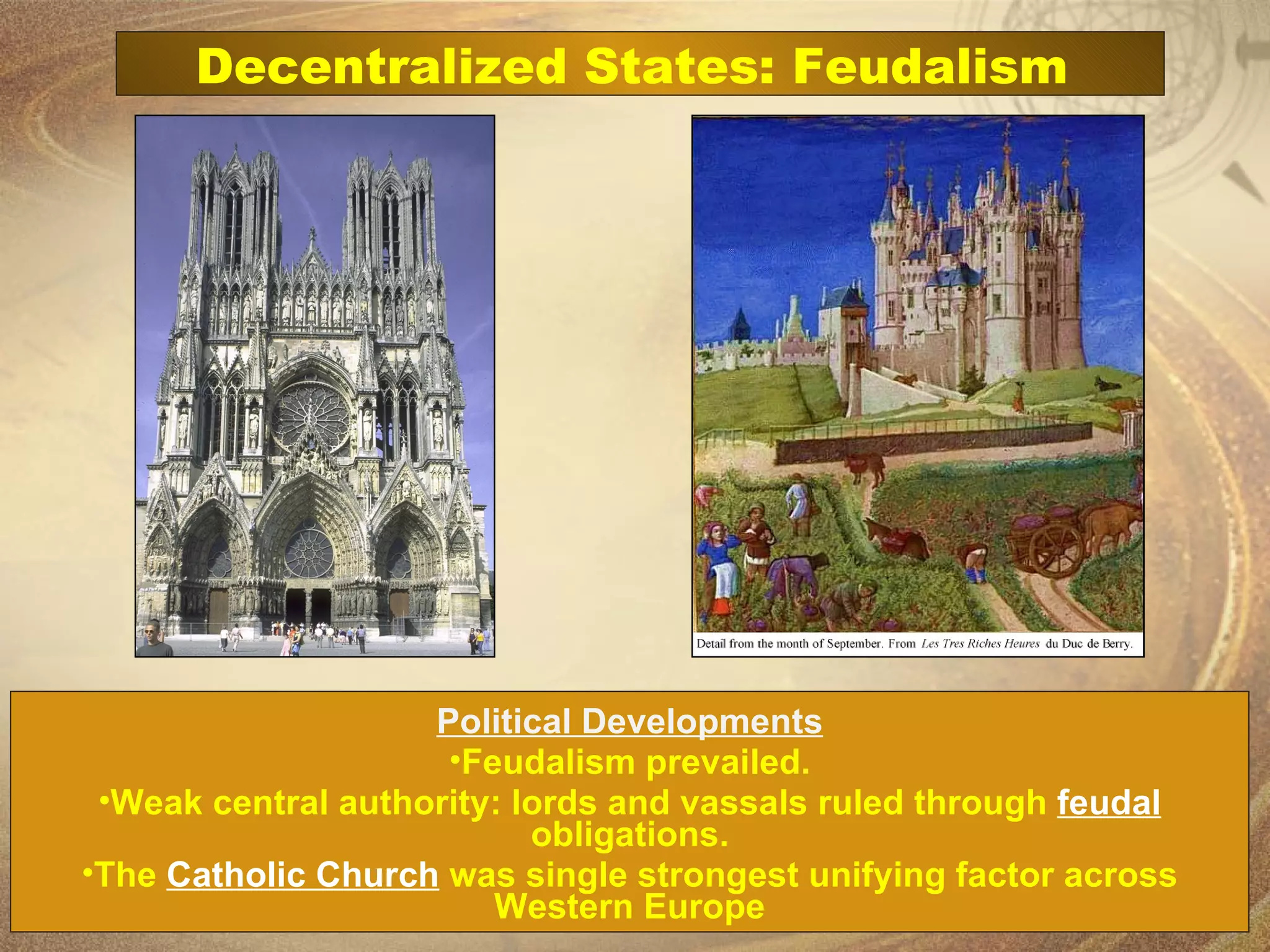 Political Developments Feudalism prevailed. Weak central authority: lords and vassals ruled through   feudal  obligations. The  Catholic Church  was single strongest unifying factor across Western Europe Decentralized States: Feudalism  