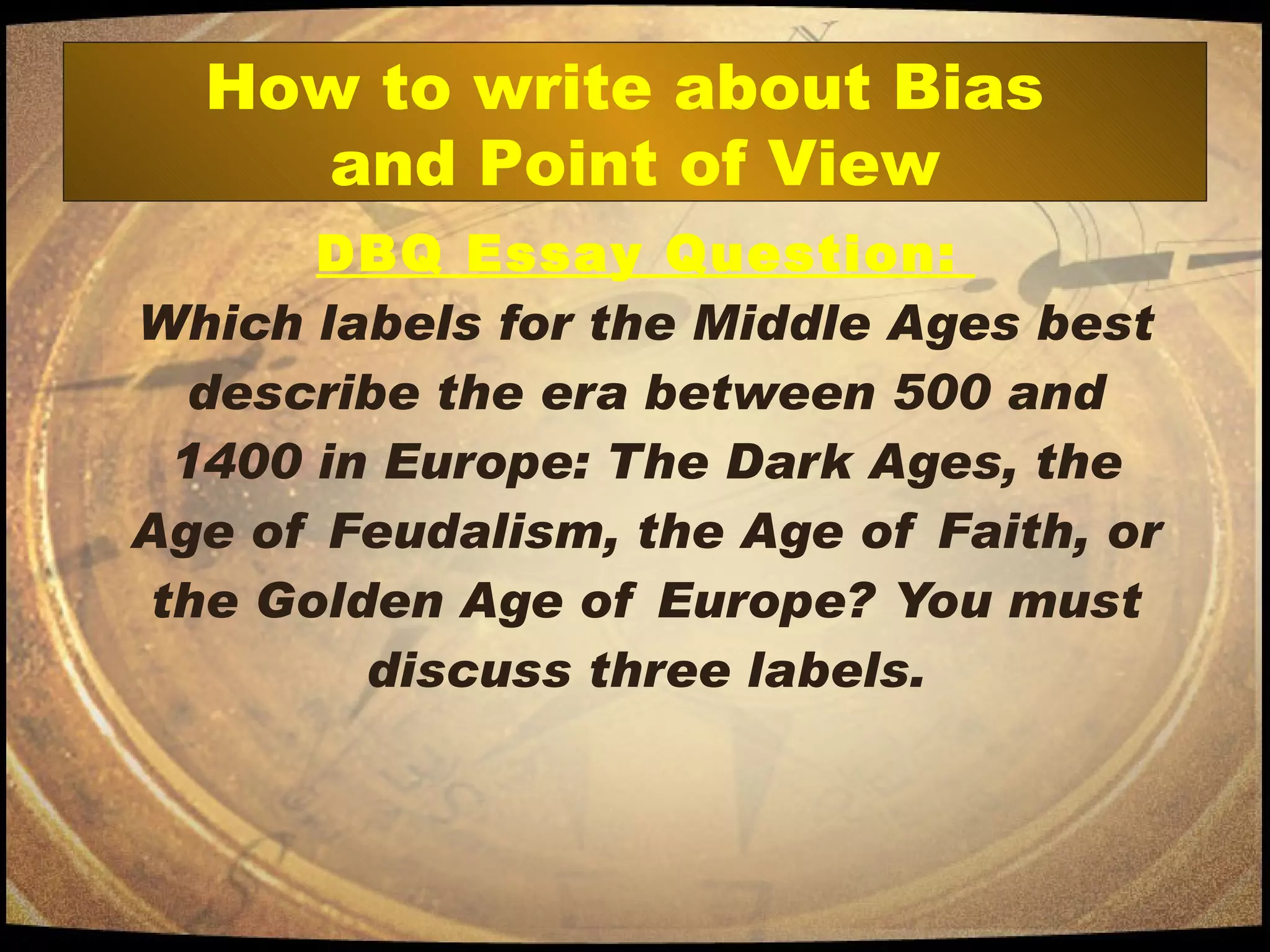 DBQ Essay Question:   Which labels for the Middle Ages best describe the era between 500 and 1400 in Europe: The Dark Ages, the Age of Feudalism, the Age of Faith, or the Golden Age of Europe? You must discuss three labels. How to write about Bias  and Point of View 