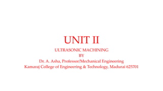UNIT II
ULTRASONIC MACHINING
BY
Dr. A. Asha, Professor/Mechanical Engineering
Kamaraj College of Engineering & Technology, Madurai 625701
 