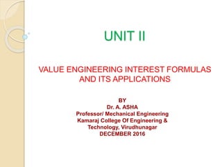 UNIT II
VALUE ENGINEERING INTEREST FORMULAS
AND ITS APPLICATIONS
BY
Dr. A. ASHA
Professor/ Mechanical Engineering
Kamaraj College Of Engineering &
Technology, Virudhunagar
DECEMBER 2016
 